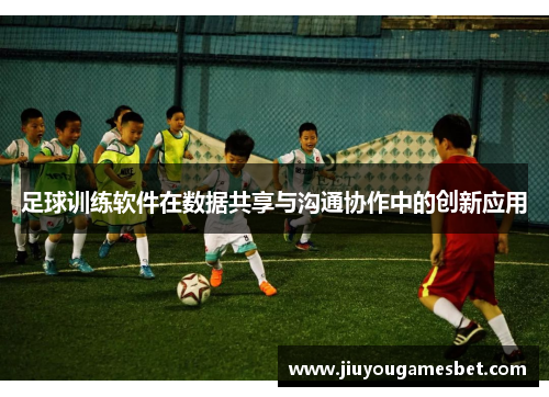 足球训练软件在数据共享与沟通协作中的创新应用